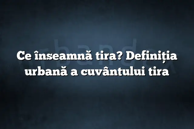 Ce înseamnă tira? Definiția urbană a cuvântului tira