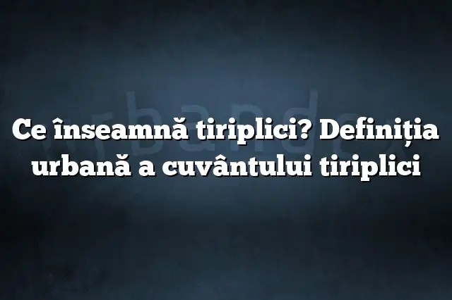 Ce înseamnă tiriplici? Definiția urbană a cuvântului tiriplici