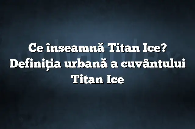 Ce înseamnă Titan Ice? Definiția urbană a cuvântului Titan Ice