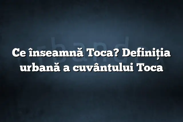 Ce înseamnă Toca? Definiția urbană a cuvântului Toca