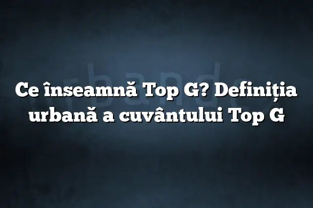 Ce înseamnă Top G? Definiția urbană a cuvântului Top G