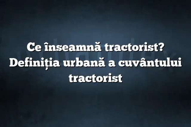 Ce înseamnă tractorist? Definiția urbană a cuvântului tractorist