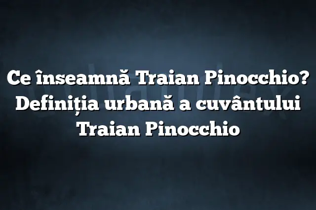 Ce înseamnă Traian Pinocchio? Definiția urbană a cuvântului Traian Pinocchio