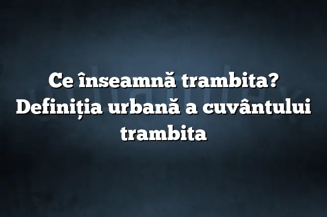 Ce înseamnă trambita? Definiția urbană a cuvântului trambita