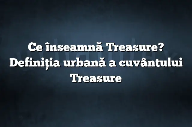 Ce înseamnă Treasure? Definiția urbană a cuvântului Treasure