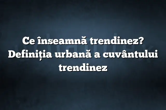 Ce înseamnă trendinez? Definiția urbană a cuvântului trendinez