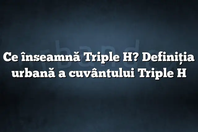 Ce înseamnă Triple H? Definiția urbană a cuvântului Triple H