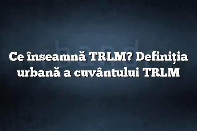 Ce înseamnă TRLM? Definiția urbană a cuvântului TRLM