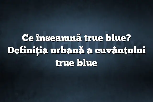 Ce înseamnă true blue? Definiția urbană a cuvântului true blue