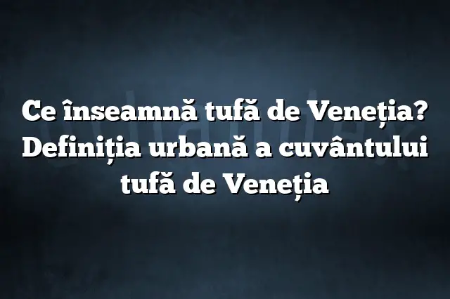 Ce înseamnă tufă de Veneţia? Definiția urbană a cuvântului tufă de Veneţia