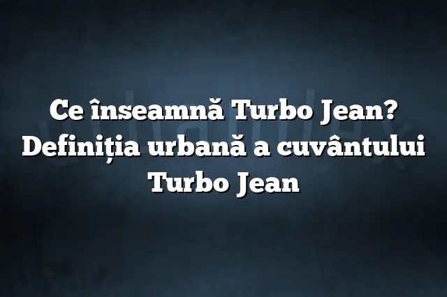 Ce înseamnă Turbo Jean? Definiția urbană a cuvântului Turbo Jean