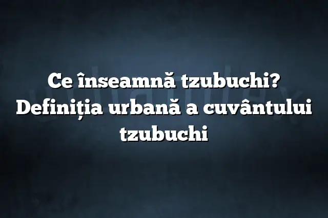 Ce înseamnă tzubuchi? Definiția urbană a cuvântului tzubuchi