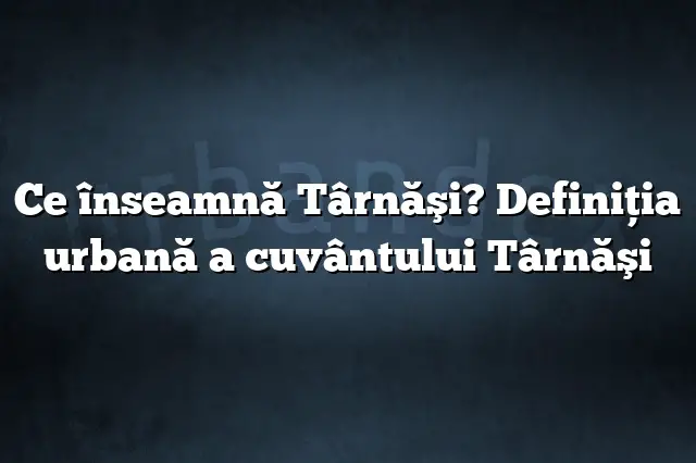 Ce înseamnă Târnăşi? Definiția urbană a cuvântului Târnăşi