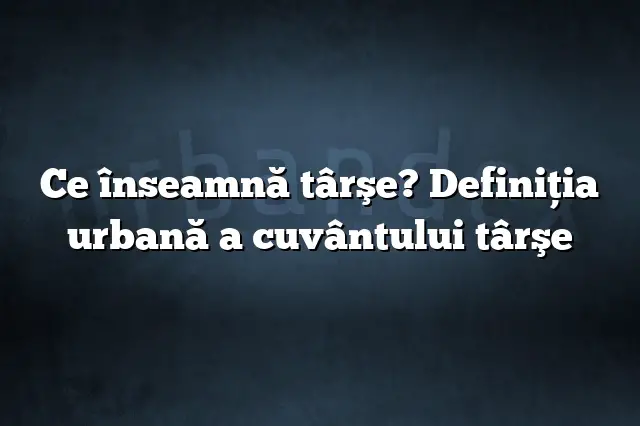 Ce înseamnă târşe? Definiția urbană a cuvântului târşe