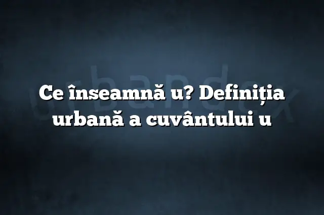 Ce înseamnă u? Definiția urbană a cuvântului u