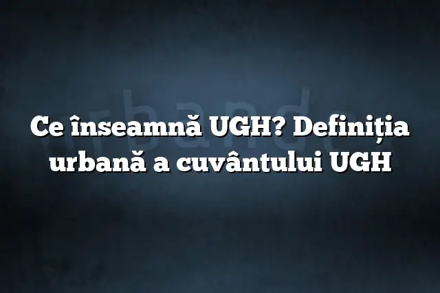 Ce înseamnă UGH? Definiția urbană a cuvântului UGH