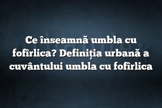 Ce înseamnă umbla cu fofîrlica? Definiția urbană a cuvântului umbla cu fofîrlica