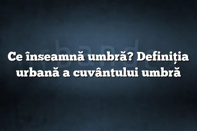 Ce înseamnă umbră? Definiția urbană a cuvântului umbră