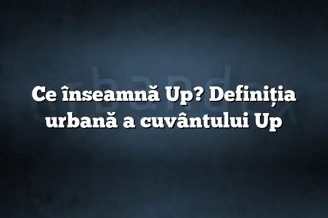 Ce înseamnă Up? Definiția urbană a cuvântului Up