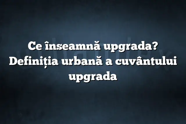 Ce înseamnă upgrada? Definiția urbană a cuvântului upgrada