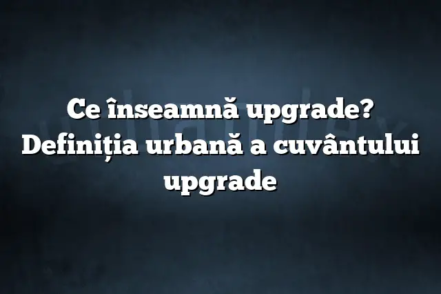 Ce înseamnă upgrade? Definiția urbană a cuvântului upgrade