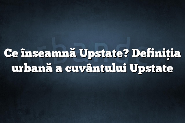 Ce înseamnă Upstate? Definiția urbană a cuvântului Upstate