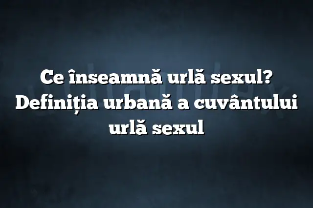 Ce înseamnă urlă sexul? Definiția urbană a cuvântului urlă sexul