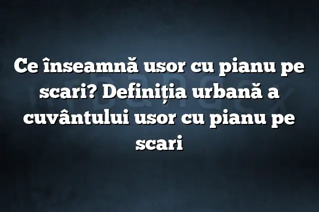 Ce înseamnă usor cu pianu pe scari? Definiția urbană a cuvântului usor cu pianu pe scari