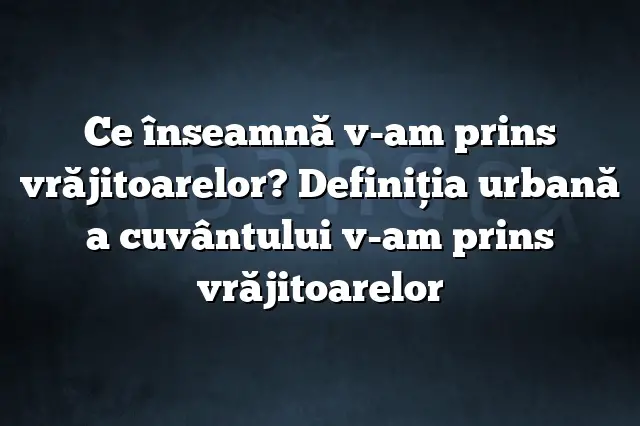 Ce înseamnă v-am prins vrăjitoarelor? Definiția urbană a cuvântului v-am prins vrăjitoarelor