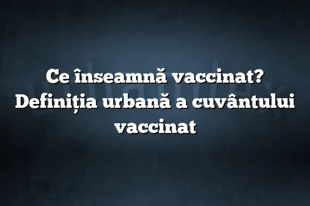 Ce înseamnă vaccinat? Definiția urbană a cuvântului vaccinat