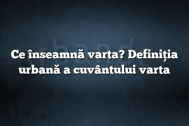 Ce înseamnă varta? Definiția urbană a cuvântului varta