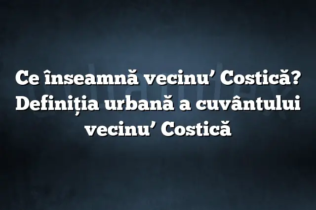 Ce înseamnă vecinu’ Costică? Definiția urbană a cuvântului vecinu’ Costică