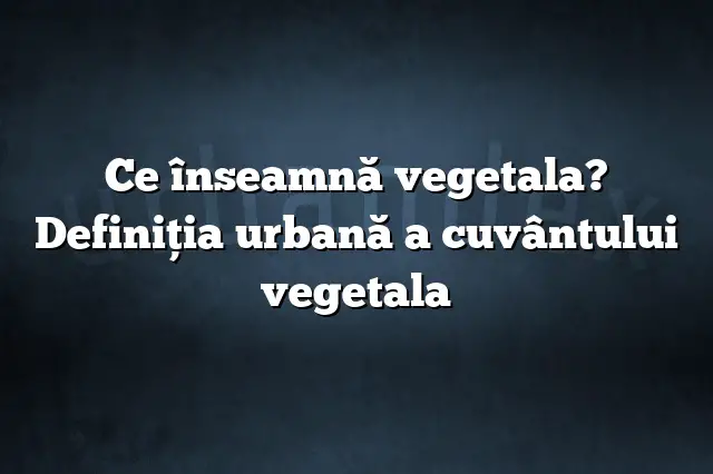 Ce înseamnă vegetala? Definiția urbană a cuvântului vegetala