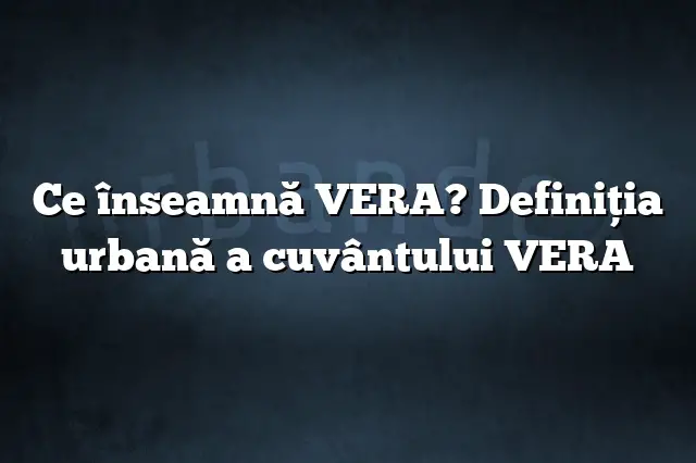 Ce înseamnă VERA? Definiția urbană a cuvântului VERA