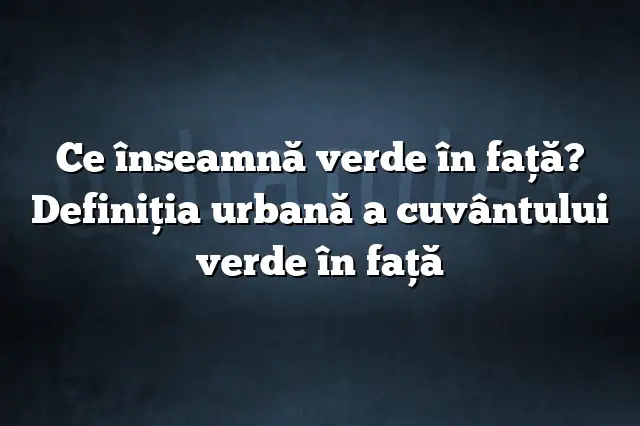 Ce înseamnă verde în faţă? Definiția urbană a cuvântului verde în faţă