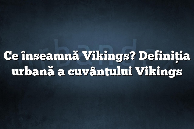 Ce înseamnă Vikings? Definiția urbană a cuvântului Vikings