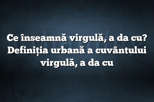 Ce înseamnă virgulă, a da cu? Definiția urbană a cuvântului virgulă, a da cu