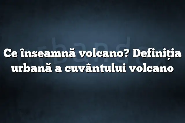 Ce înseamnă volcano? Definiția urbană a cuvântului volcano