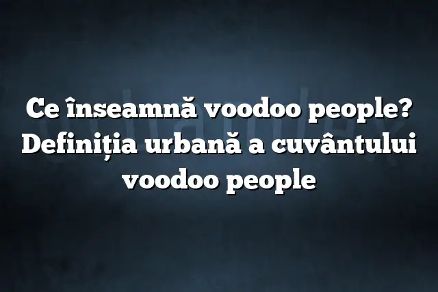 Ce înseamnă voodoo people? Definiția urbană a cuvântului voodoo people