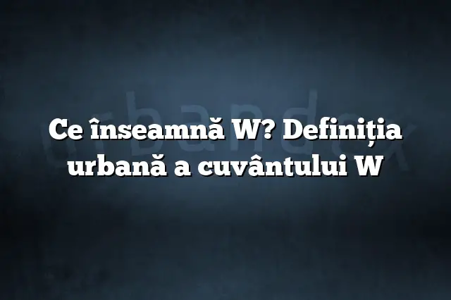 Ce înseamnă W? Definiția urbană a cuvântului W