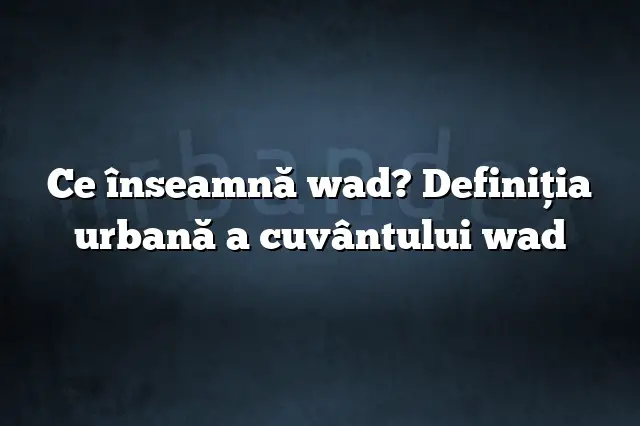 Ce înseamnă wad? Definiția urbană a cuvântului wad