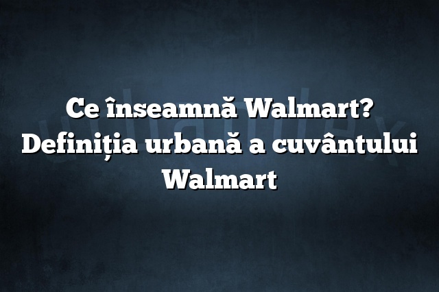 Ce înseamnă Walmart? Definiția urbană a cuvântului Walmart