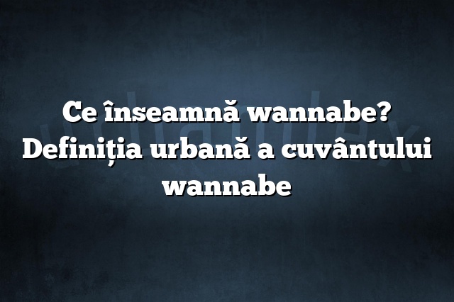 Ce înseamnă wannabe? Definiția urbană a cuvântului wannabe
