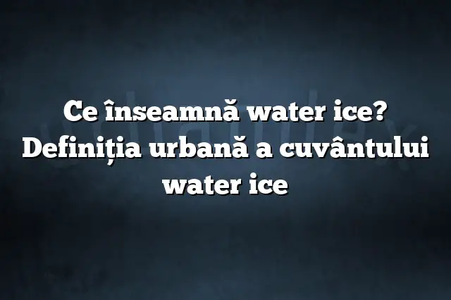 Ce înseamnă water ice? Definiția urbană a cuvântului water ice