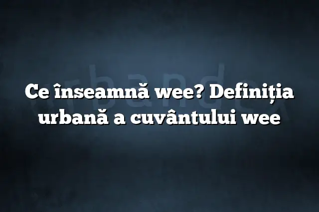 Ce înseamnă wee? Definiția urbană a cuvântului wee