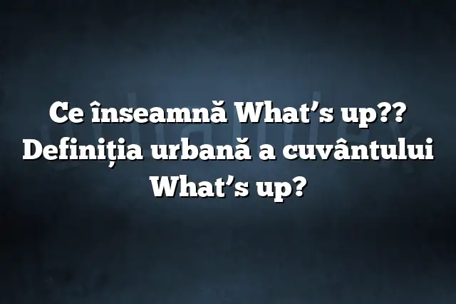 Ce înseamnă What’s up?? Definiția urbană a cuvântului What’s up?