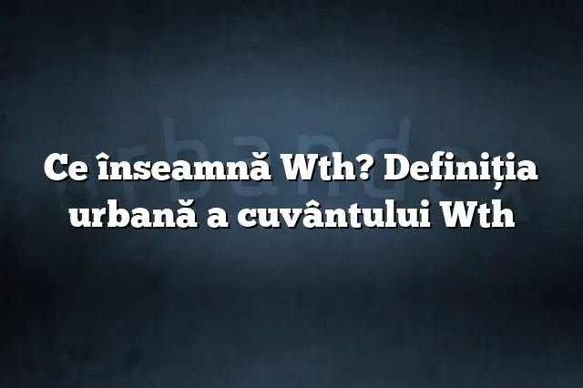 Ce înseamnă Wth? Definiția urbană a cuvântului Wth