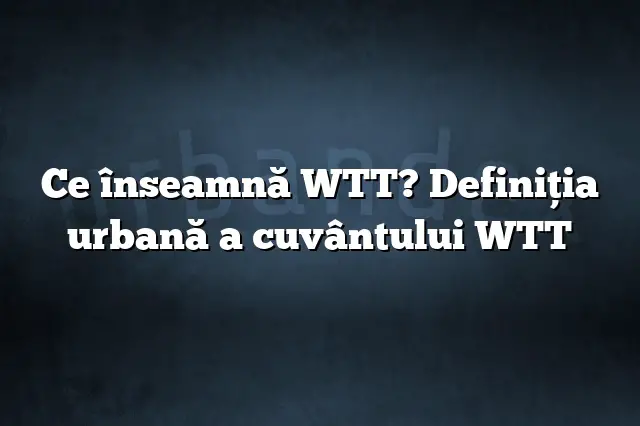 Ce înseamnă WTT? Definiția urbană a cuvântului WTT