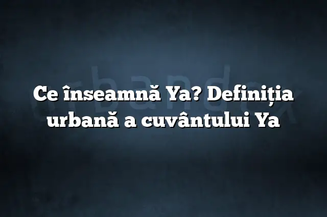 Ce înseamnă Ya? Definiția urbană a cuvântului Ya