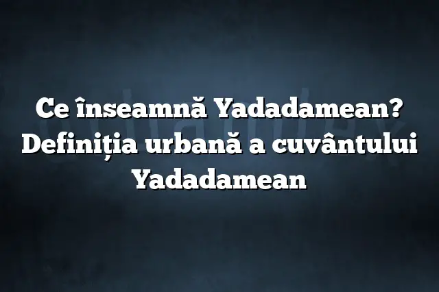 Ce înseamnă Yadadamean? Definiția urbană a cuvântului Yadadamean